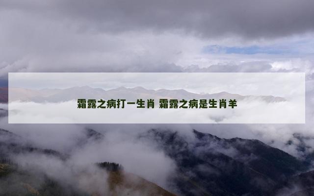 霜露之病打一生肖 霜露之病是生肖羊