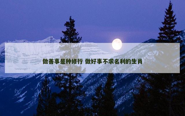 做善事是种修行 做好事不求名利的生肖