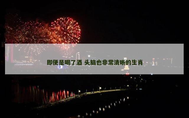 即便是喝了酒 头脑也非常清晰的生肖
