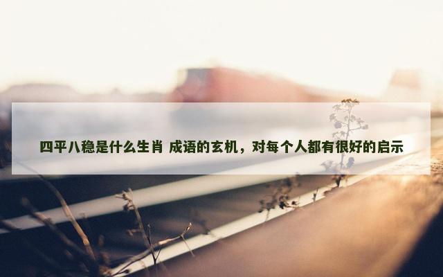 四平八稳是什么生肖 成语的玄机，对每个人都有很好的启示