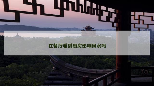 在餐厅看到厨房影响风水吗