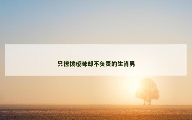 只撩拨暧昧却不负责的生肖男