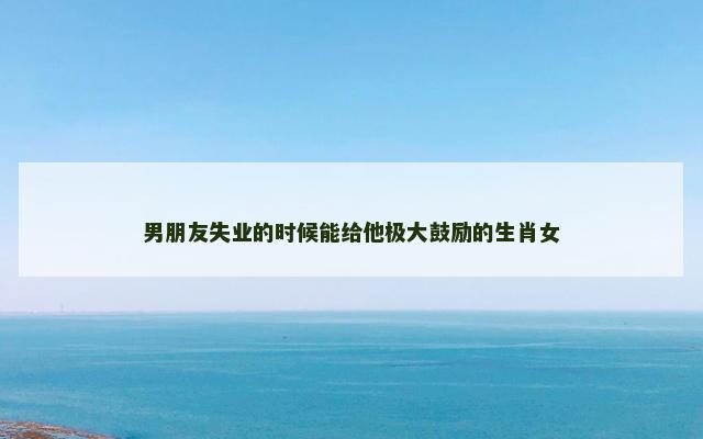 男朋友失业的时候能给他极大鼓励的生肖女