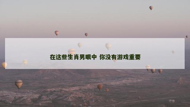 在这些生肖男眼中 你没有游戏重要