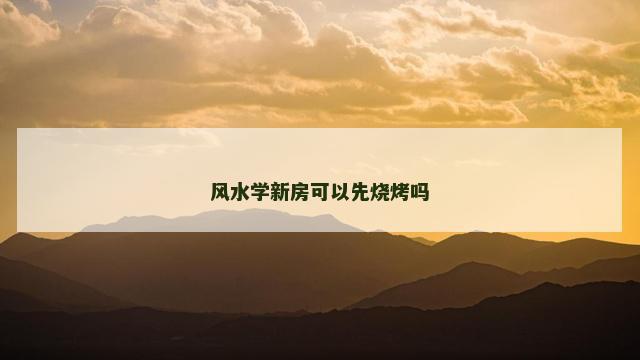 风水学新房可以先烧烤吗