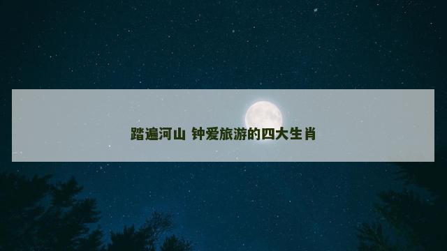 踏遍河山 钟爱旅游的四大生肖