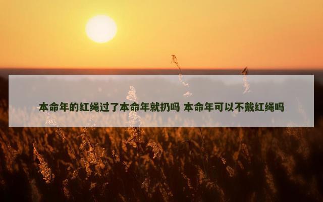 本命年的红绳过了本命年就扔吗 本命年可以不戴红绳吗