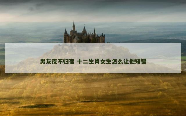 男友夜不归宿 十二生肖女生怎么让他知错