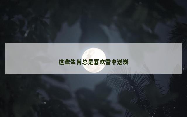 这些生肖总是喜欢雪中送炭
