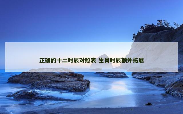 正确的十二时辰对照表 生肖时辰额外拓展