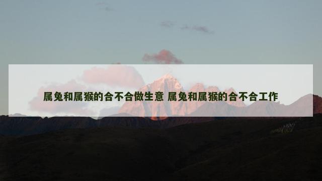 属兔和属猴的合不合做生意 属兔和属猴的合不合工作