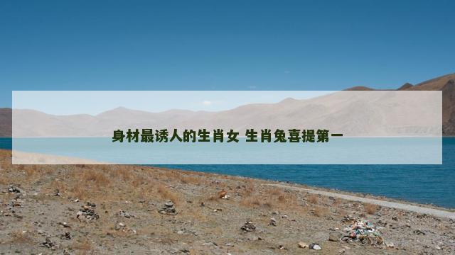 身材最诱人的生肖女 生肖兔喜提第一