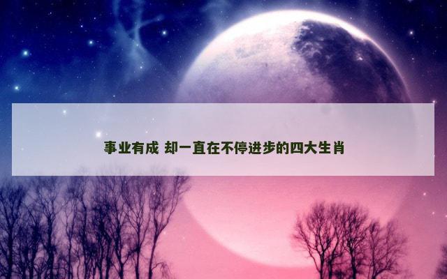 事业有成 却一直在不停进步的四大生肖