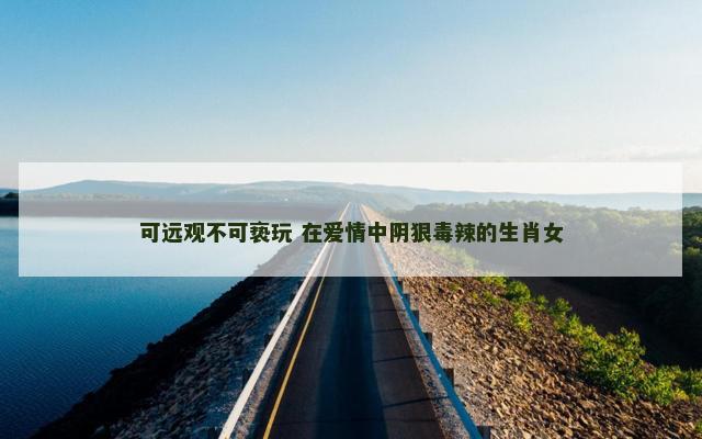 可远观不可亵玩 在爱情中阴狠毒辣的生肖女