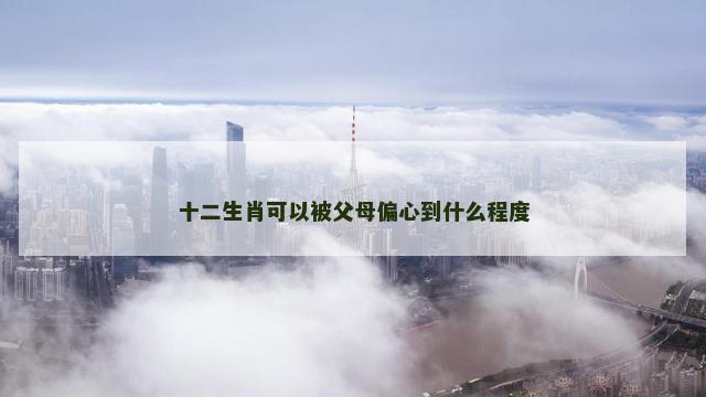 十二生肖可以被父母偏心到什么程度