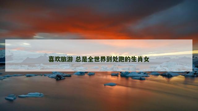 喜欢旅游 总是全世界到处跑的生肖女