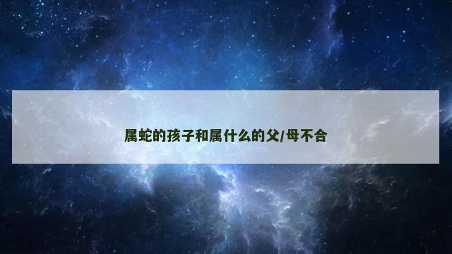 属蛇的孩子和属什么的父/母不合
