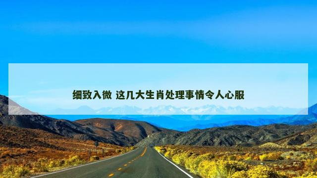 细致入微 这几大生肖处理事情令人心服
