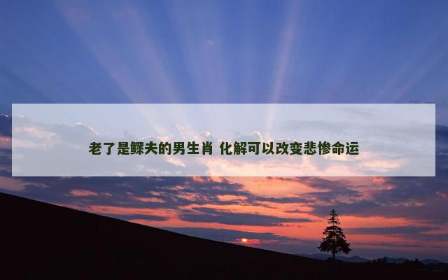 老了是鳏夫的男生肖 化解可以改变悲惨命运
