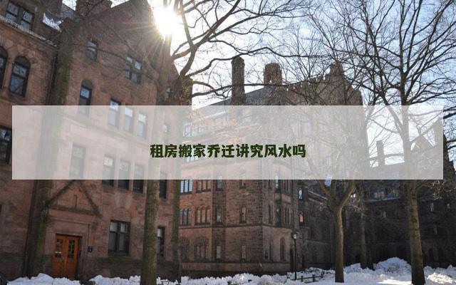 租房搬家乔迁讲究风水吗