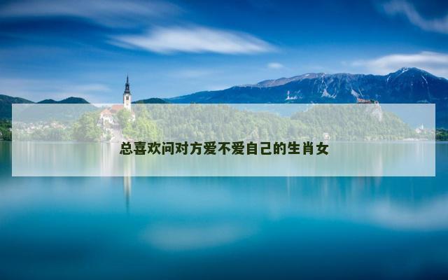 总喜欢问对方爱不爱自己的生肖女