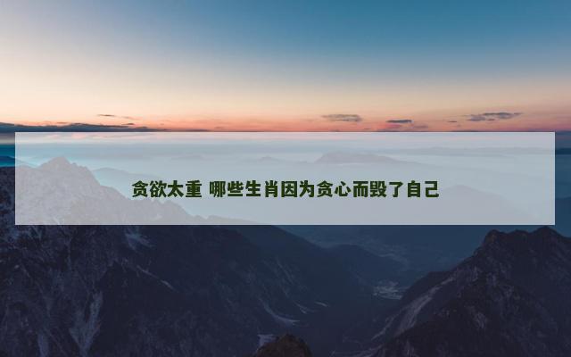 贪欲太重 哪些生肖因为贪心而毁了自己