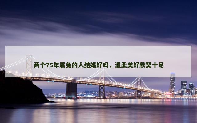 两个75年属兔的人结婚好吗，温柔美好默契十足