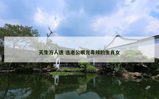 天生万人迷 选老公眼光毒辣的生肖女