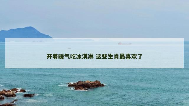 开着暖气吃冰淇淋 这些生肖最喜欢了