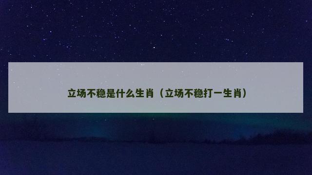 立场不稳是什么生肖（立场不稳打一生肖）