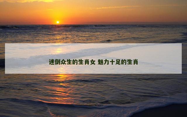 迷倒众生的生肖女 魅力十足的生肖