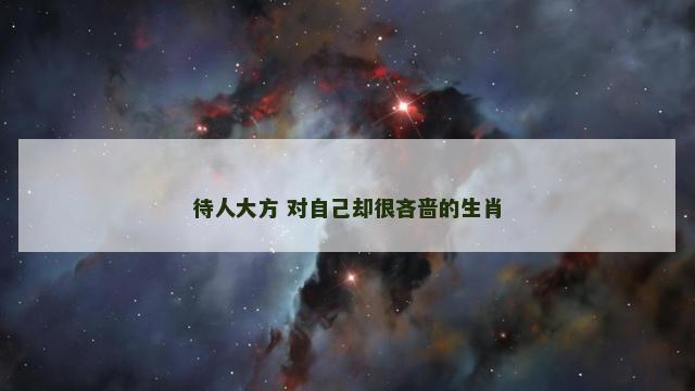 待人大方 对自己却很吝啬的生肖