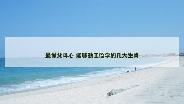 最懂父母心 能够勤工俭学的几大生肖