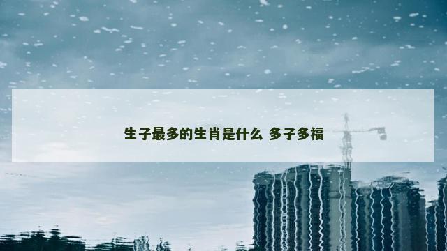生子最多的生肖是什么 多子多福