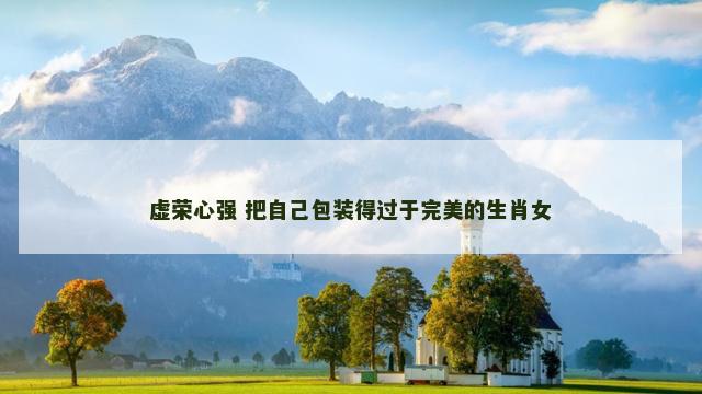虚荣心强 把自己包装得过于完美的生肖女