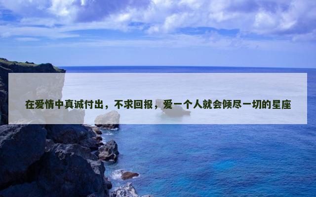 在爱情中真诚付出，不求回报，爱一个人就会倾尽一切的星座