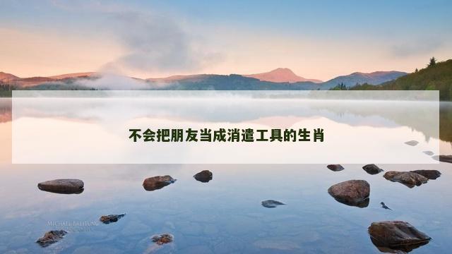 不会把朋友当成消遣工具的生肖