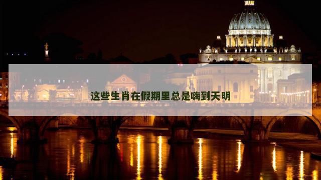这些生肖在假期里总是嗨到天明