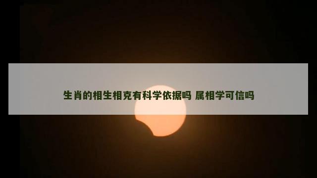 生肖的相生相克有科学依据吗 属相学可信吗
