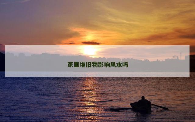 家里堆旧物影响风水吗