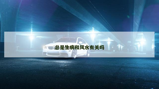 总是生病和风水有关吗