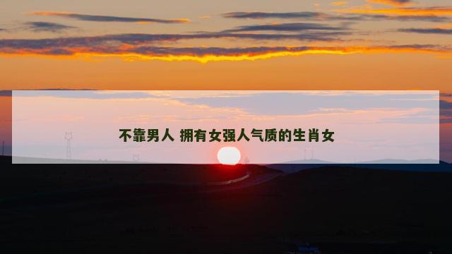 不靠男人 拥有女强人气质的生肖女