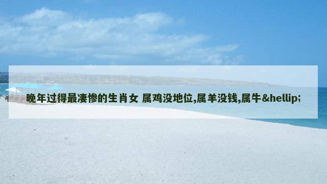 晚年过得最凄惨的生肖女 属鸡没地位,属羊没钱,属牛…