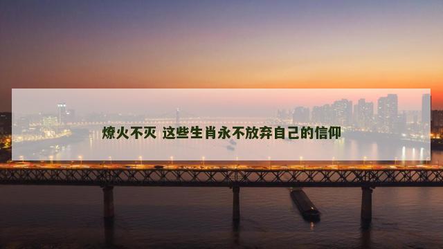 燎火不灭 这些生肖永不放弃自己的信仰