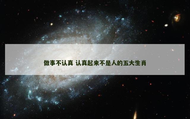 做事不认真 认真起来不是人的五大生肖