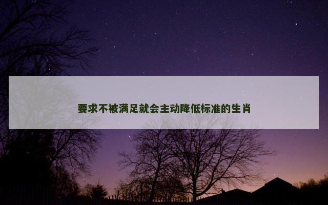 要求不被满足就会主动降低标准的生肖