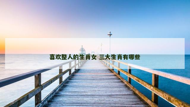 喜欢整人的生肖女 三大生肖有哪些