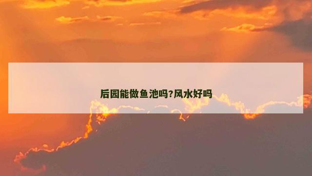 后园能做鱼池吗?风水好吗