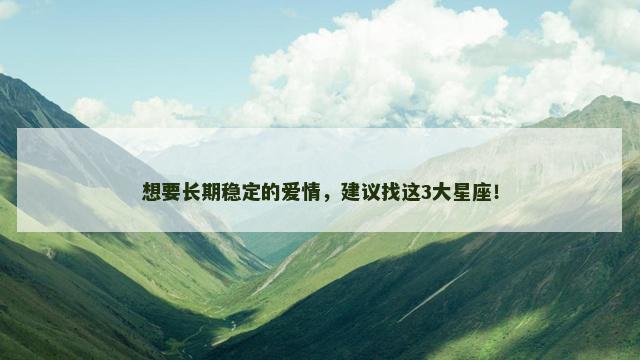 想要长期稳定的爱情，建议找这3大星座！