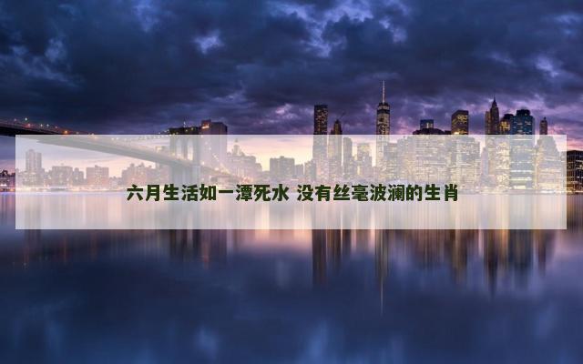 六月生活如一潭死水 没有丝毫波澜的生肖